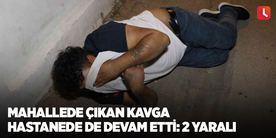 Mahallede çıkan kavga hastanede de devam etti: 2 yaralı