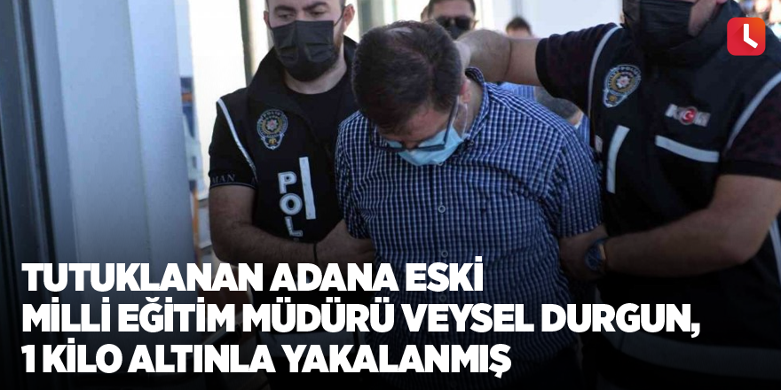 Tutuklanan Adana eski Milli Eğitim Müdürü Veysel Durgun, 1 kilo altınla yakalanmış