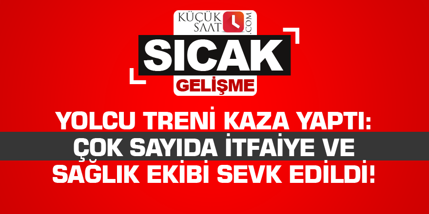 Yolcu treni kaza yaptı: Çok sayıda itfaiye ve sağlık ekibi sevk edildi!