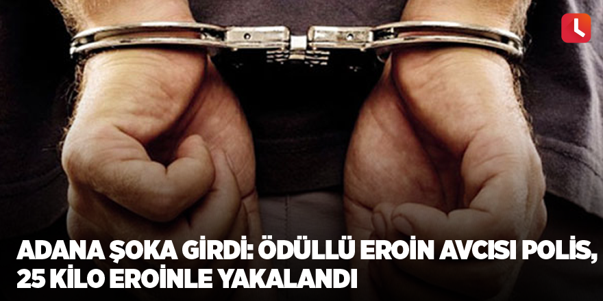 Adana şoka girdi: Ödüllü eroin avcısı polis, 25 kilo eroinle yakalandı