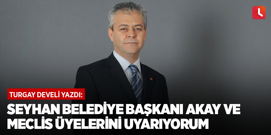 Seyhan Belediye Başkanı Akay ve Meclis üyelerini uyarıyorum