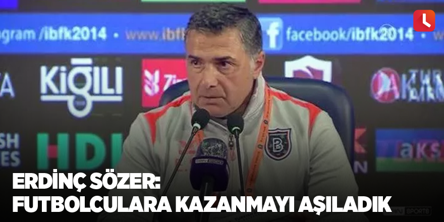 Erdinç Sözer: Futbolculara kazanmayı aşıladık