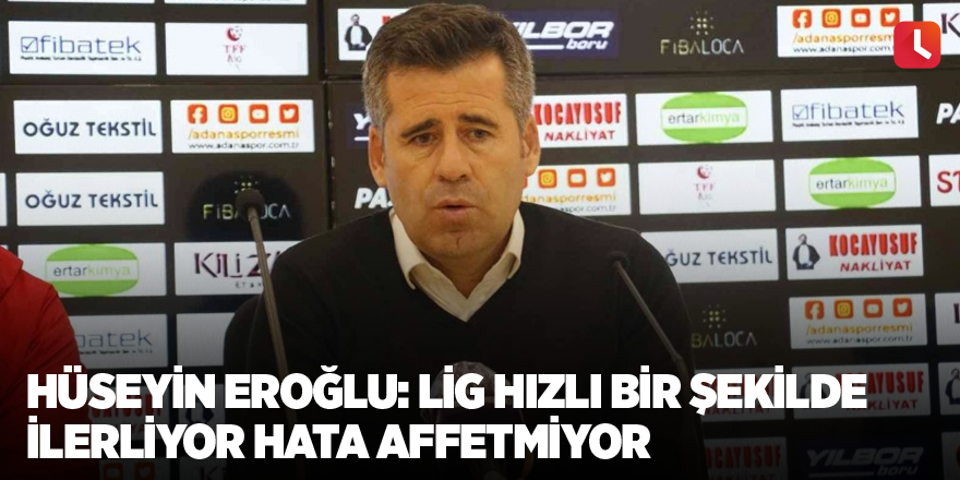 Hüseyin Eroğlu: Lig hızlı bir şekilde ilerliyor hata affetmiyor