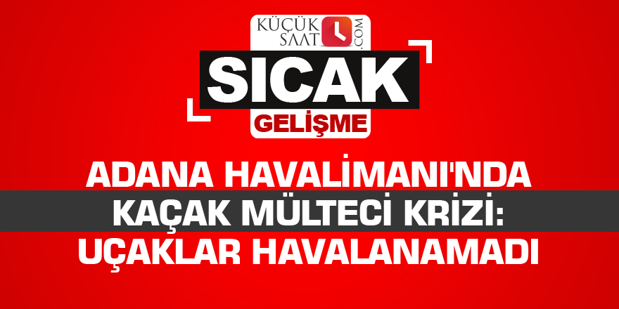 Adana Şakirpaşa Havalimanı'nda kaçak mülteci krizi: Uçaklar havalanamadı