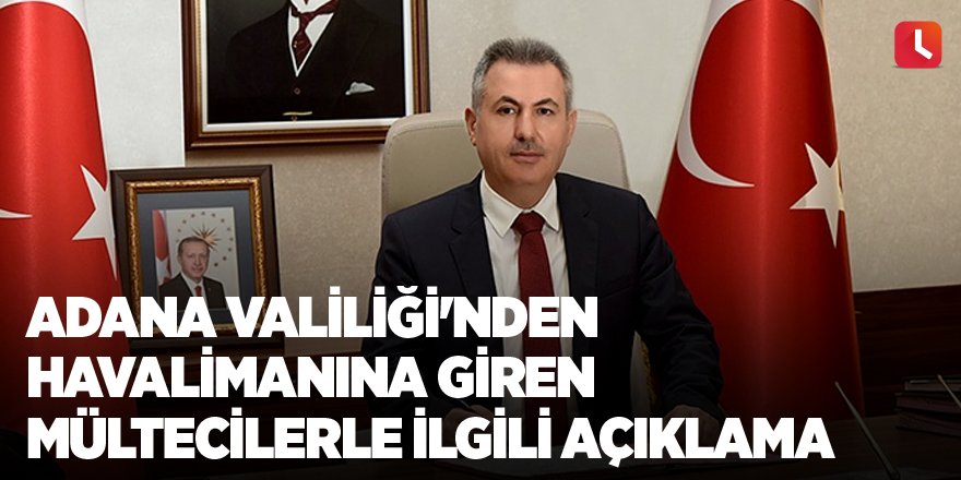 Adana Valiliği'nden havalimanına giren mültecilerle ilgili açıklama