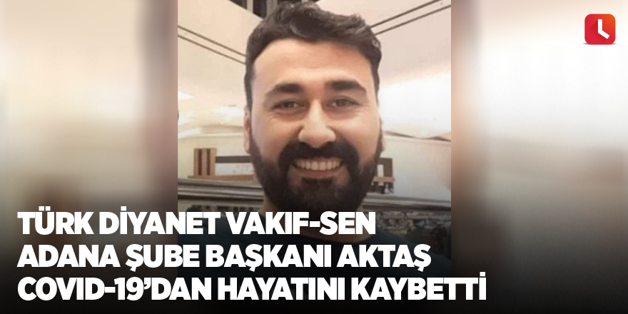 Türk Diyanet Vakıf-Sen Adana Şube Başkanı Aktaş Covid-19’dan hayatını kaybetti