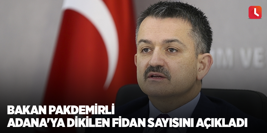 Bakan Pakdemirli Adana'ya dikilen fidan sayısını açıkladı