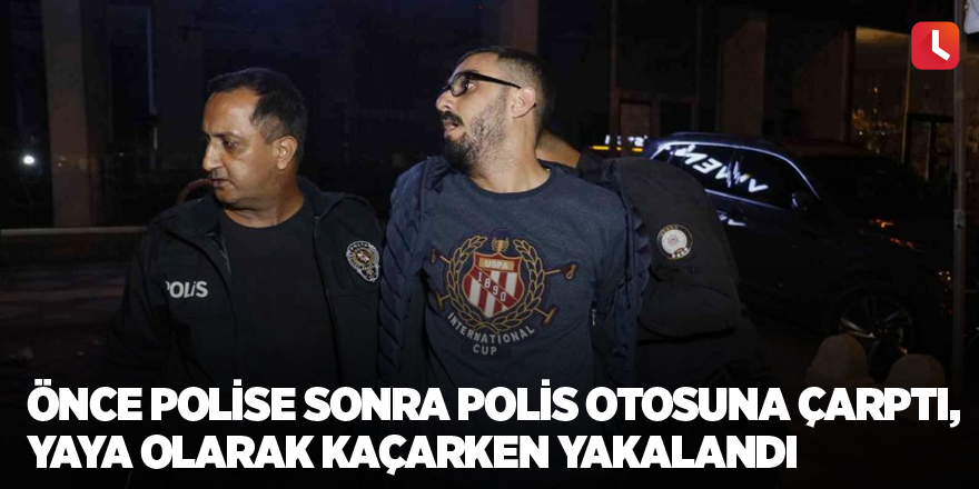 Önce polise sonra polis otosuna çarptı, yaya olarak kaçarken yakalandı