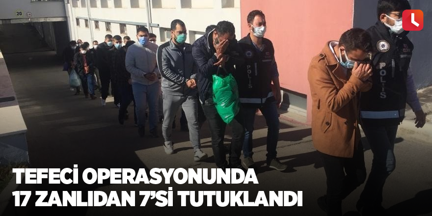 Tefeci operasyonunda gözaltına alınan 17 zanlıdan 7’si tutuklandı