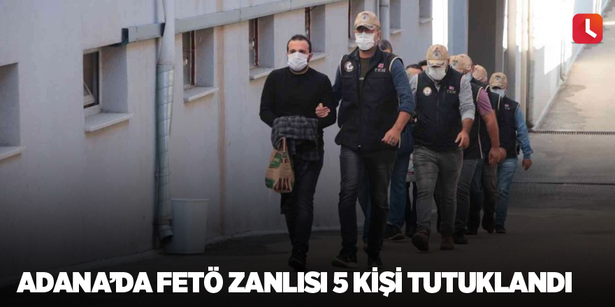 Adana’da FETÖ zanlısı 5 kişi tutuklandı