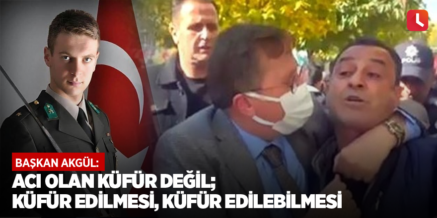 Başkan Akgül: Acı olan küfür değil; küfür edilmesi, küfür edilebilmesi