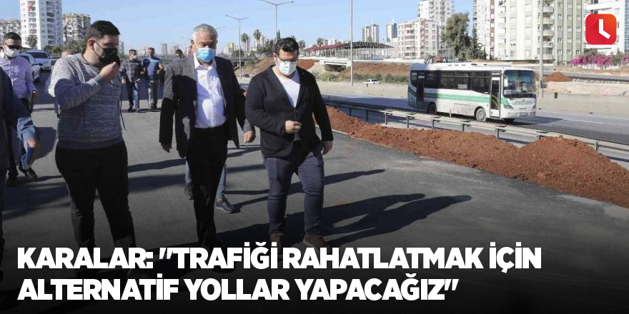 Karalar: "Trafiği rahatlatmak için alternatif yollar yapacağız"