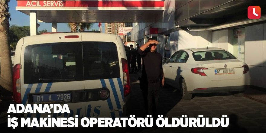 Adana’da iş makinesi operatörü öldürüldü