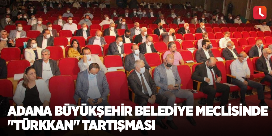 Adana Büyükşehir Belediye Meclisinde "Türkkan" tartışması