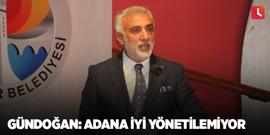 Gündoğan: Adana iyi yönetilemiyor