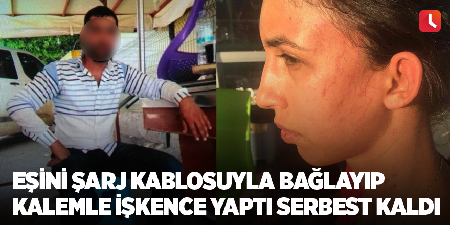 Karısını şarj kablosuyla bağlayıp kalemle işkence yaptı serbest kaldı