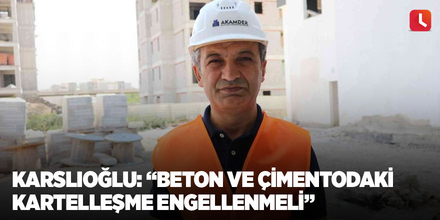 Karslıoğlu: “Beton ve çimentodaki kartelleşme engellenmeli”