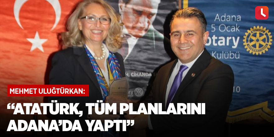 “Atatürk, tüm planlarını Adana’da yaptı”