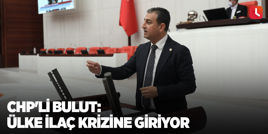 CHP'li Bulut: Ülke ilaç krizine giriyor