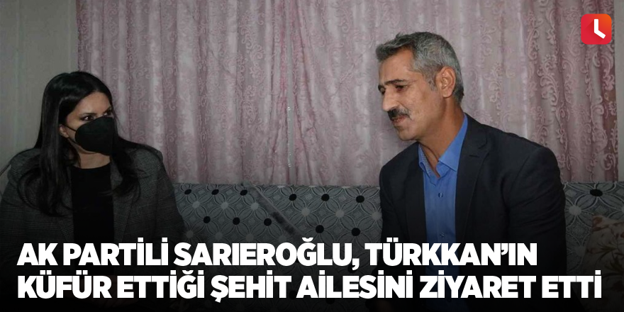 AK Partili Sarıeroğlu, Türkkan’ın küfür ettiği şehit ailesini ziyaret etti