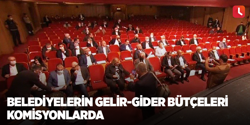 Belediyelerin gelir-gider bütçeleri komisyonlarda