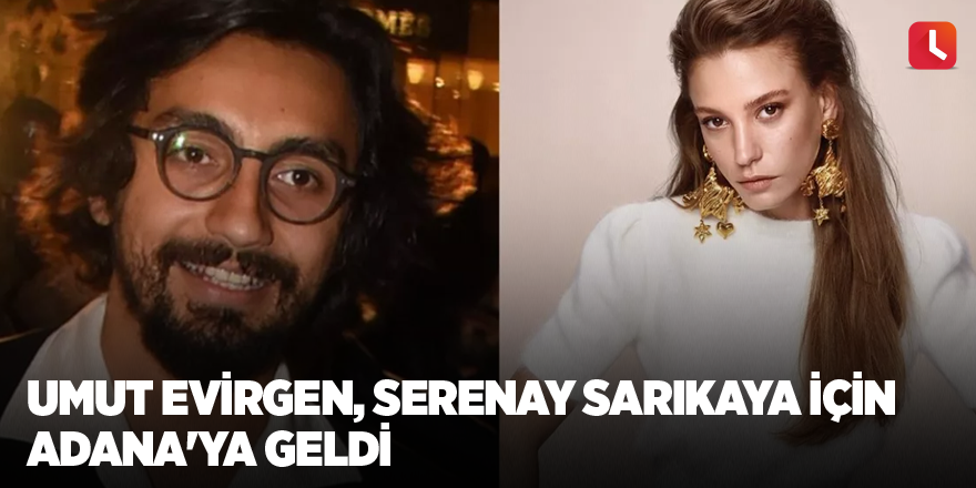 Umut Evirgen, Serenay Sarıkaya için Adana'ya geldi