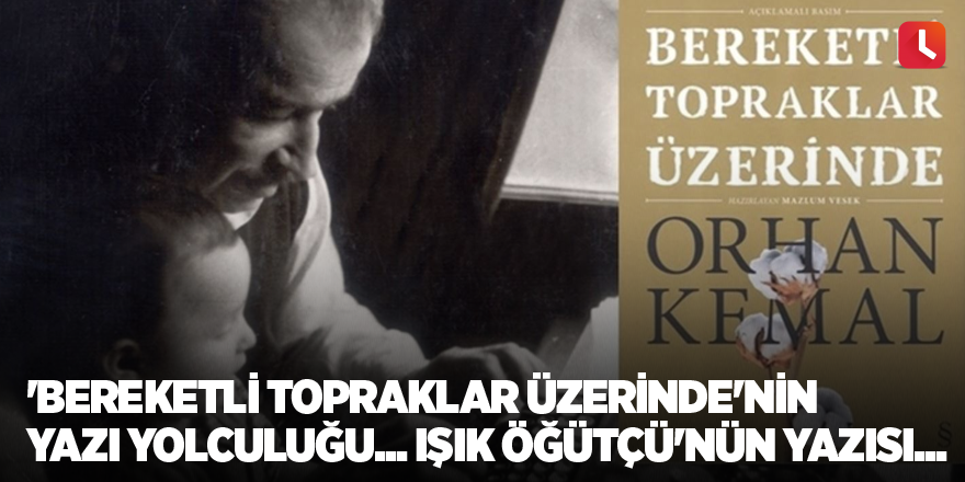 'Bereketli Topraklar Üzerinde'nin yazı yolculuğu... Işık Öğütçü'nün yazısı...