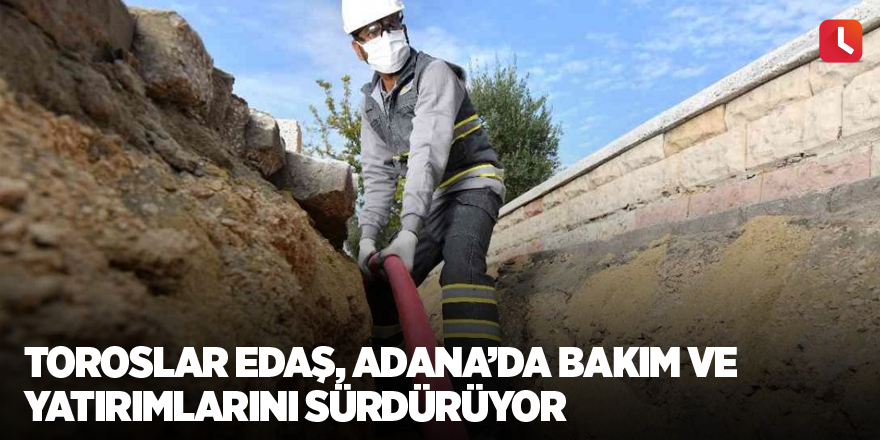 Toroslar EDAŞ, Adana’da bakım ve yatırımlarını sürdürüyor