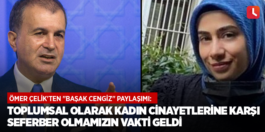 Ömer Çelik'ten "Başak Cengiz" paylaşımı: Toplumsal olarak kadın cinayetlerine karşı seferber olmamızın vakti geldi