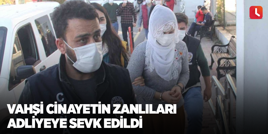 Vahşi cinayetin zanlıları adliyeye sevk edildi