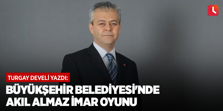 Büyükşehir Belediyesi'nde Akıl Almaz İmar Oyunu