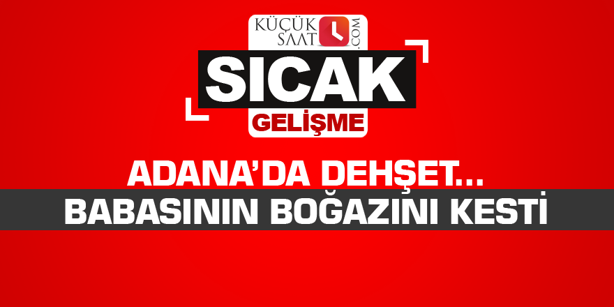 Adana’da dehşet...Babasının boğazını kesti