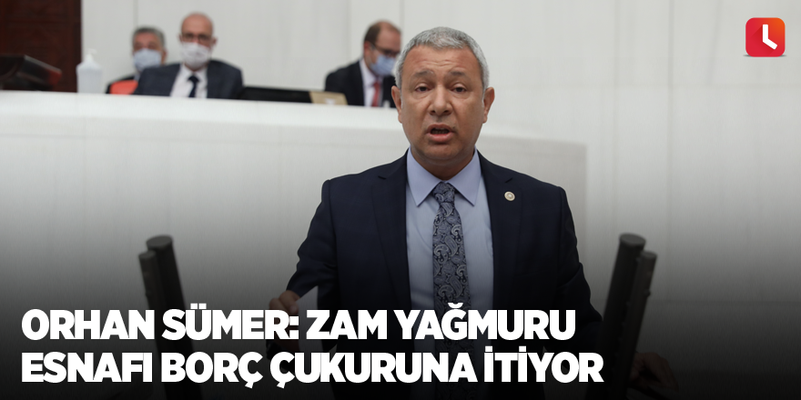 Orhan Sümer: Zam yağmuru esnafı borç çukuruna itiyor