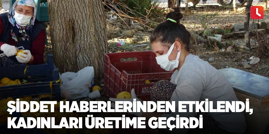 Şiddet haberlerinden etkilendi, kadınları üretime geçirdi