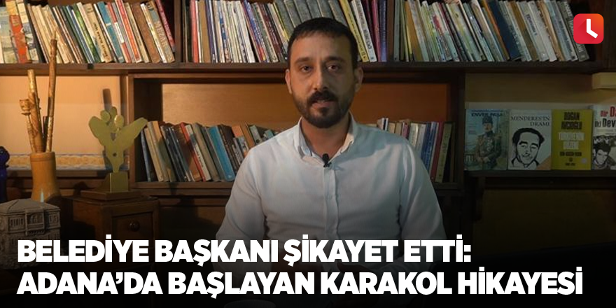 Belediye başkanı şikayet etti: Adana’da başlayan karakol hikayesi