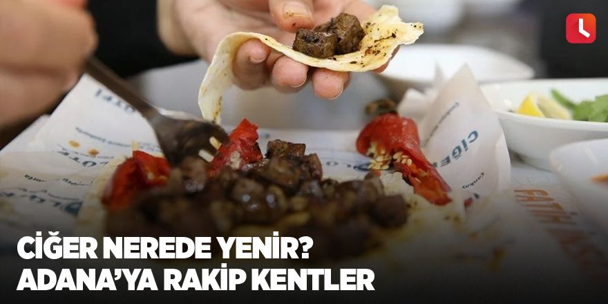 Ciğer nerede yenir? Adana’ya rakip kentler