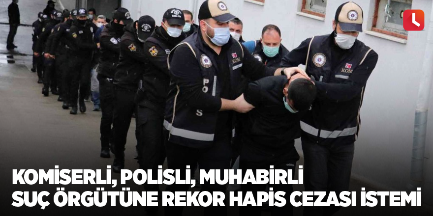 Komiserli, polisli, muhabirli suç örgütüne rekor hapis cezası istemi