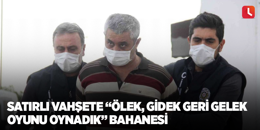 Satırlı vahşete “ölek, gidek geri gelek oyunu oynadık” bahanesi