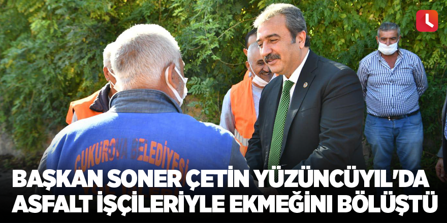 Başkan Soner Çetin Yüzüncüyıl'da asfalt işçileriyle ekmeğini bölüştü