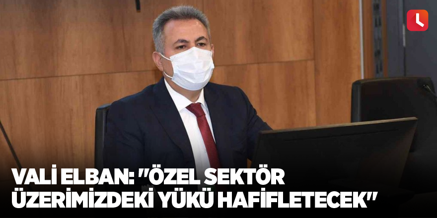 Vali Elban: "Özel sektör üzerimizdeki yükü hafifletecek"