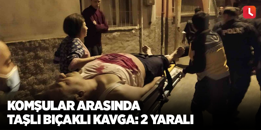 Komşular arasında taşlı bıçaklı kavga: 2 yaralı