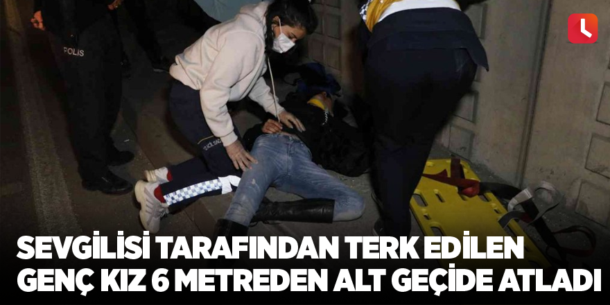 Sevgilisi tarafından terk edilen genç kız 6 metreden alt geçide atladı