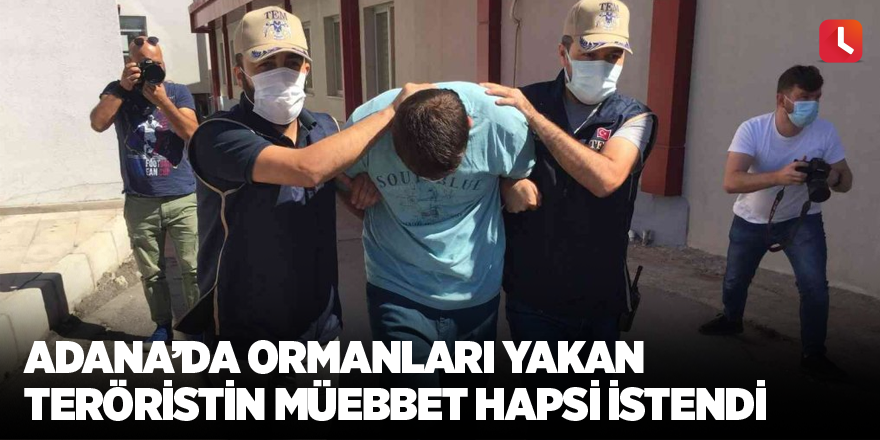 Adana’da ormanları yakan teröristin müebbet hapsi istendi