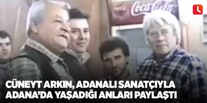 Cüneyt Arkın, Adanalı sanatçıyla Adana’da yaşadığı anları paylaştı