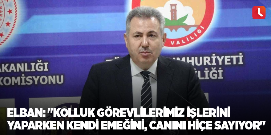 Elban: "Kolluk görevlilerimiz işlerini yaparken kendi emeğini, canını hiçe sayıyor"