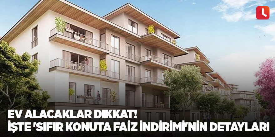 Ev alacaklar dikkat! İşte 'sıfır konuta faiz indirimi'nin detayları