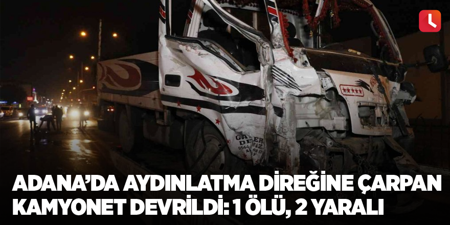 Adana’da aydınlatma direğine çarpan kamyonet devrildi: 1 ölü, 2 yaralı