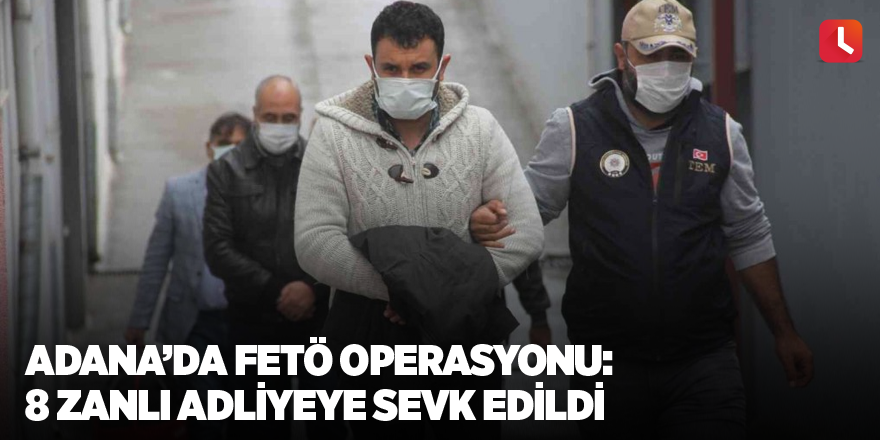 Adana’da FETÖ operasyonu: 8 zanlı adliyeye sevk edildi