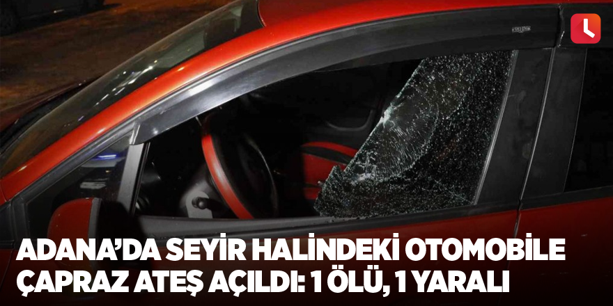 Adana’da seyir halindeki otomobile çapraz ateş açıldı: 1 ölü, 1 yaralı