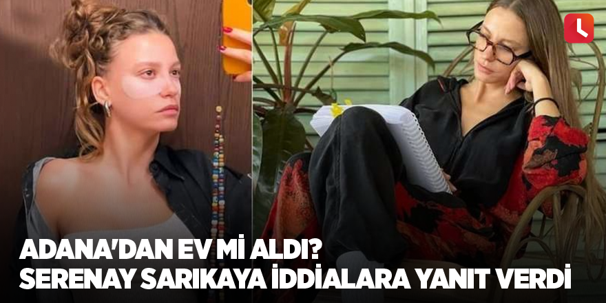 Adana'dan ev mi aldı? Serenay Sarıkaya iddialara yanıt verdi